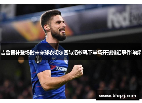吉鲁替补登场时未穿球衣切尔西与洛杉矶下半场开球推迟事件详解 吉鲁替补登场时未穿球衣切尔西与洛杉矶下半场开球推迟事件详解