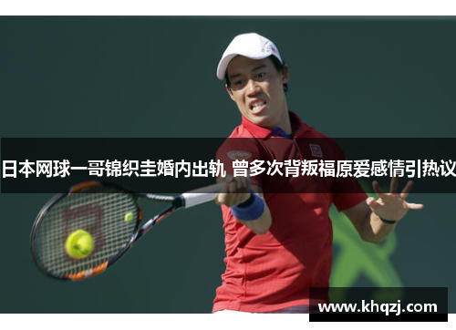 日本网球一哥锦织圭婚内出轨 曾多次背叛福原爱感情引热议 日本网球一哥锦织圭婚内出轨 曾多次背叛福原爱感情引热议