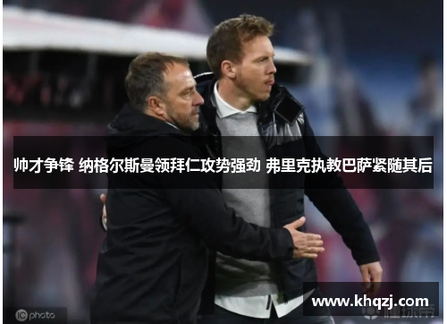 帅才争锋 纳格尔斯曼领拜仁攻势强劲 弗里克执教巴萨紧随其后 帅才争锋 纳格尔斯曼领拜仁攻势强劲 弗里克执教巴萨紧随其后