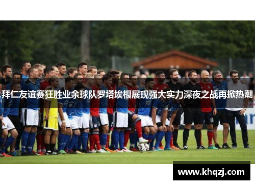 拜仁友谊赛狂胜业余球队罗塔埃根展现强大实力深夜之战再掀热潮