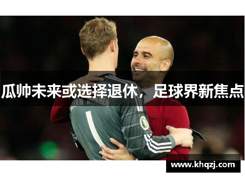 瓜帅未来或选择退休,足球界新焦点 瓜帅未来或选择退休,足球界新焦点