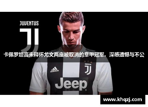 卡佩罗坦言未释怀尤文两座被取消的意甲冠军,深感遗憾与不公 卡佩罗坦言未释怀尤文两座被取消的意甲冠军,深感遗憾与不公