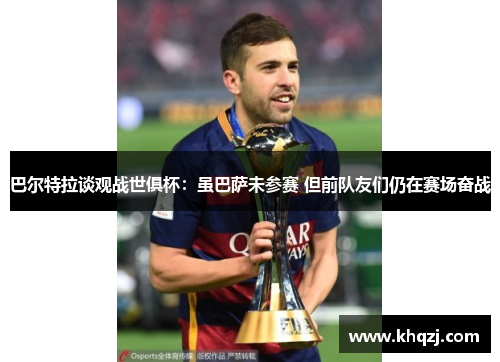 巴尔特拉谈观战世俱杯:虽巴萨未参赛 但前队友们仍在赛场奋战 巴尔特拉谈观战世俱杯:虽巴萨未参赛 但前队友们仍在赛场奋战