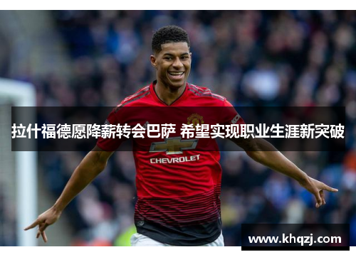 拉什福德愿降薪转会巴萨 希望实现职业生涯新突破 拉什福德愿降薪转会巴萨 希望实现职业生涯新突破