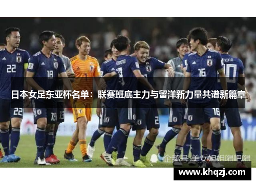 日本女足东亚杯名单:联赛班底主力与留洋新力量共谱新篇章 日本女足东亚杯名单:联赛班底主力与留洋新力量共谱新篇章