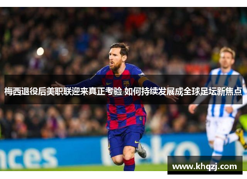 梅西退役后美职联迎来真正考验 如何持续发展成全球足坛新焦点 梅西退役后美职联迎来真正考验 如何持续发展成全球足坛新焦点