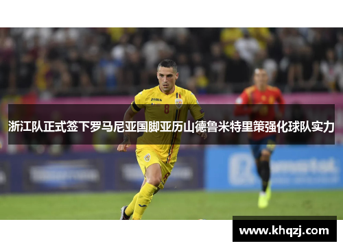 浙江队正式签下罗马尼亚国脚亚历山德鲁米特里策强化球队实力 浙江队正式签下罗马尼亚国脚亚历山德鲁米特里策强化球队实力