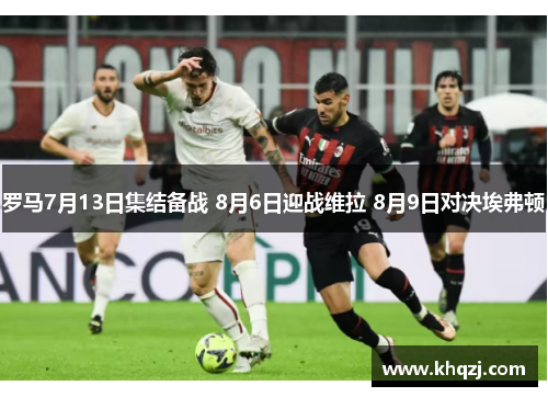 罗马7月13日集结备战 8月6日迎战维拉 8月9日对决埃弗顿 罗马7月13日集结备战 8月6日迎战维拉 8月9日对决埃弗顿