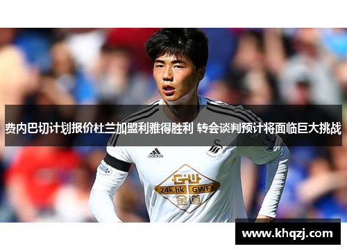 费内巴切计划报价杜兰加盟利雅得胜利 转会谈判预计将面临巨大挑战