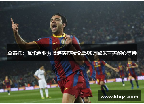 莫雷托:瓦伦西亚为哈维格拉标价2500万欧米兰需耐心等待 莫雷托:瓦伦西亚为哈维格拉标价2500万欧米兰需耐心等待