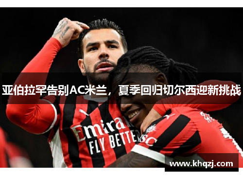 亚伯拉罕告别AC米兰,夏季回归切尔西迎新挑战 亚伯拉罕告别AC米兰,夏季回归切尔西迎新挑战