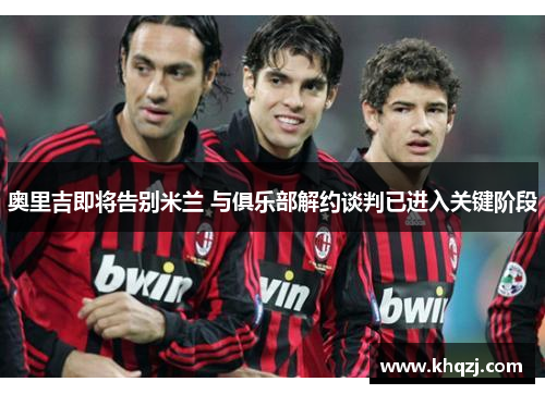 奥里吉即将告别米兰 与俱乐部解约谈判已进入关键阶段 奥里吉即将告别米兰 与俱乐部解约谈判已进入关键阶段