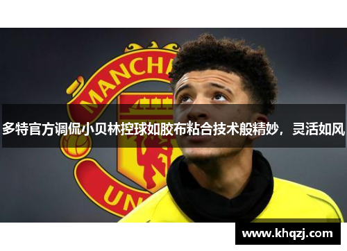 多特官方调侃小贝林控球如胶布粘合技术般精妙,灵活如风 多特官方调侃小贝林控球如胶布粘合技术般精妙,灵活如风