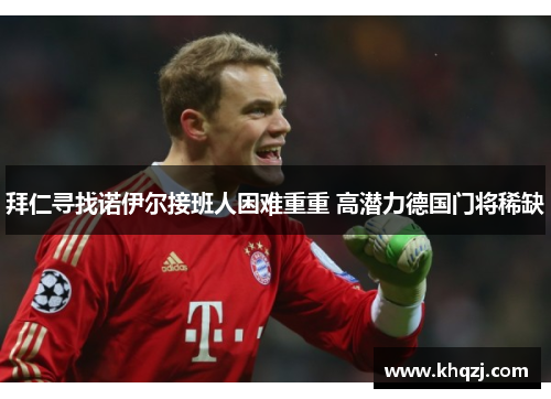 拜仁寻找诺伊尔接班人困难重重 高潜力德国门将稀缺 拜仁寻找诺伊尔接班人困难重重 高潜力德国门将稀缺