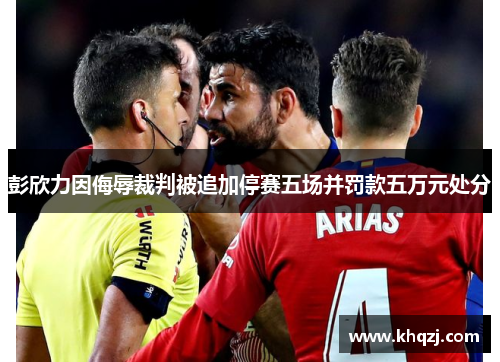 彭欣力因侮辱裁判被追加停赛五场并罚款五万元处分 彭欣力因侮辱裁判被追加停赛五场并罚款五万元处分