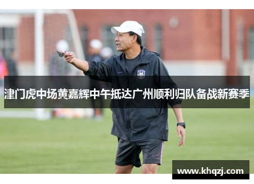 津门虎中场黄嘉辉中午抵达广州顺利归队备战新赛季 津门虎中场黄嘉辉中午抵达广州顺利归队备战新赛季