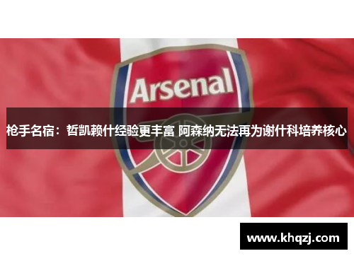 枪手名宿:哲凯赖什经验更丰富 阿森纳无法再为谢什科培养核心 枪手名宿:哲凯赖什经验更丰富 阿森纳无法再为谢什科培养核心