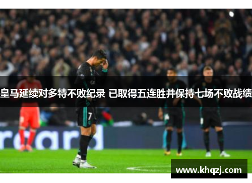 皇马延续对多特不败纪录 已取得五连胜并保持七场不败战绩 皇马延续对多特不败纪录 已取得五连胜并保持七场不败战绩