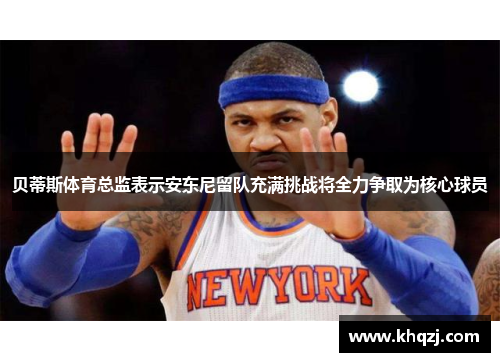 贝蒂斯体育总监表示安东尼留队充满挑战将全力争取为核心球员 贝蒂斯体育总监表示安东尼留队充满挑战将全力争取为核心球员