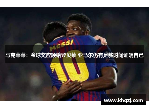 马克莱莱:金球奖应颁给登贝莱 亚马尔仍有足够时间证明自己 马克莱莱:金球奖应颁给登贝莱 亚马尔仍有足够时间证明自己