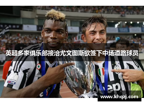 英超多家俱乐部接洽尤文图斯欲签下中场道路球员 英超多家俱乐部接洽尤文图斯欲签下中场道路球员