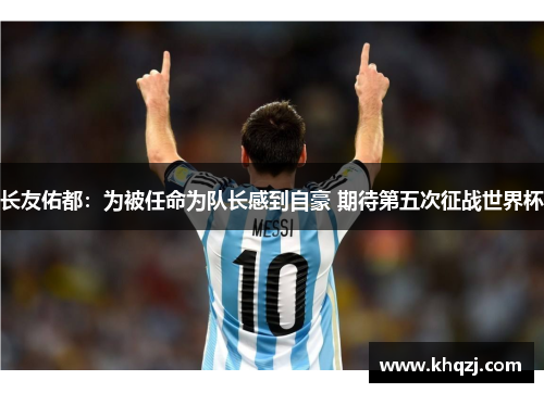 长友佑都:为被任命为队长感到自豪 期待第五次征战世界杯 长友佑都:为被任命为队长感到自豪 期待第五次征战世界杯