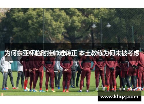 为何东亚杯临时挂帅难转正 本土教练为何未被考虑 为何东亚杯临时挂帅难转正 本土教练为何未被考虑