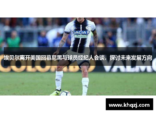 埃贝尔离开美国回慕尼黑与球员经纪人会谈,探讨未来发展方向 埃贝尔离开美国回慕尼黑与球员经纪人会谈,探讨未来发展方向